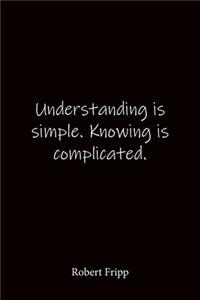 Understanding is simple. Knowing is complicated. Robert Fripp