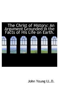 The Christ of History: An Argument Grounded in the Facts of His Life on Earth.