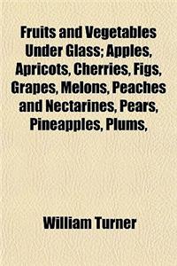 Fruits and Vegetables Under Glass; Apples, Apricots, Cherries, Figs, Grapes, Melons, Peaches and Nectarines, Pears, Pineapples, Plums,