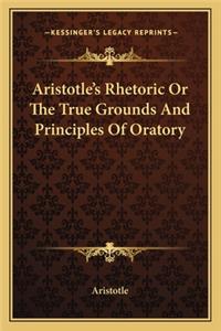 Aristotle's Rhetoric or the True Grounds and Principles of Oratory