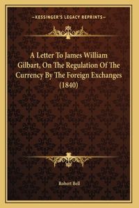 Letter To James William Gilbart, On The Regulation Of The Currency By The Foreign Exchanges (1840)