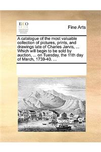 A Catalogue of the Most Valuable Collection of Pictures, Prints, and Drawings Late of Charles Jarvis, ... Which Will Begin to Be Sold by Auction, ... on Tuesday, the 11th Day of March, 1739-40. ...