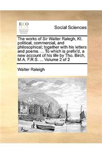 The Works of Sir Walter Ralegh, Kt. Political, Commercial, and Philosophical; Together with His Letters and Poems. ... to Which Is Prefix'd, a New Account of His Life by Tho. Birch, M.A. F.R.S. ... Volume 2 of 2