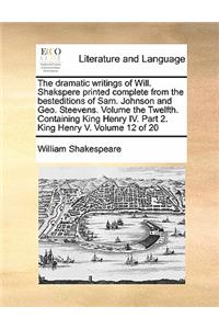 The dramatic writings of Will. Shakspere printed complete from the besteditions of Sam. Johnson and Geo. Steevens. Volume the Twelfth. Containing King Henry IV. Part 2. King Henry V. Volume 12 of 20