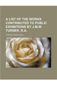 A List of the Works Contributed to Public Exhibitions by J.M.W. Turner, R.A.