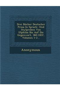 Drei Bucher Deutscher Prosa in Sprach- Und Stylproben Von Ulphilas Bis Auf Die Gegenwart, 360-1837, Volumes 1-2...