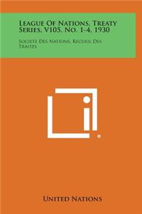 League of Nations, Treaty Series, V105, No. 1-4, 1930: Societe Des Nations, Recueil Des Traites