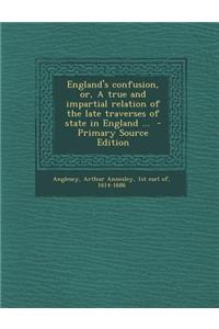 England's Confusion, Or, a True and Impartial Relation of the Late Traverses of State in England ...