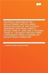 Historical Sketches of the Revolutionary and Civil Wars: With an Account of the Author's Desperate Leap from a Swiftly Moving Train of Cars, and a Fatiguing Tramp of 1,000 Miles Through Three Confederate States, in Making His Escape from a Prison-P
