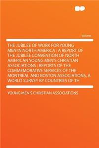The Jubilee of Work for Young Men in North America: A Report of the Jubilee Convention of North American Young Men's Christian Associations: Reports of the Commemorative Services of the Montreal and Boston Associations, a World Survey by Countries