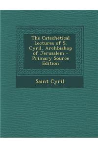 The Catechetical Lectures of S. Cyril, Archbishop of Jerusalem - Primary Source Edition