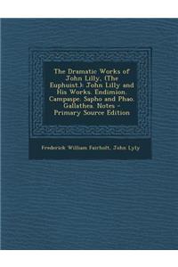 The Dramatic Works of John Lilly, (the Euphuist.): John Lilly and His Works. Endimion. Campaspe. Sapho and Phao. Gallathea. Notes - Primary Source Edition