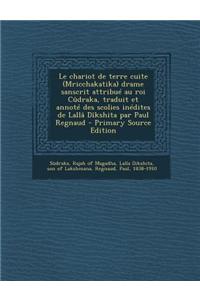 Le Chariot de Terre Cuite (Mricchakatika) Drame Sanscrit Attribue Au Roi Cudraka, Traduit Et Annote Des Scolies Inedites de Lalla Dikshita Par Paul R