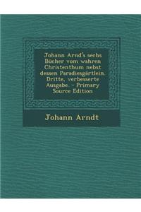 Johann Arnd's Sechs Bucher Vom Wahren Christenthum Nebst Dessen Paradiesgartlein. Dritte, Verbesserte Ausgabe. - Primary Source Edition