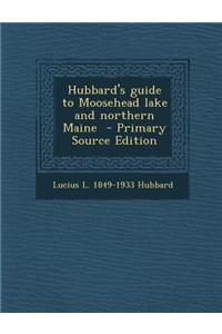 Hubbard's Guide to Moosehead Lake and Northern Maine - Primary Source Edition