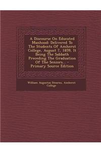 A Discourse on Educated Manhood: Delivered to the Students of Amherst College, August 7, 1859, It Being the Sabbath Preceding the Graduation of the