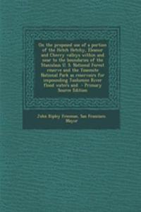 On the Proposed Use of a Portion of the Hetch Hetchy, Eleanor and Cherry Valleys Within and Near to the Boundaries of the Stanislaus U. S. National Forest Reserve and the Yosemite National Park as Reservoirs for Impounding Tuolumne River Flood Wate