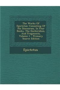 The Works of Epictetus: Consisting of His Discourses, in Four Books, the Enchiridion, and Fragments, Volume 1 - Primary Source Edition