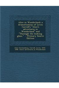 Alice in Wonderland; A Dramatization of Lewis Carroll's Alice's Adventures in Wonderland and Through the Looking Glass, - Primary Source Edition