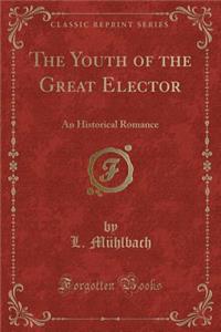 The Youth of the Great Elector: An Historical Romance (Classic Reprint)