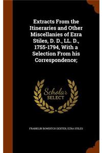 Extracts From the Itineraries and Other Miscellanies of Ezra Stiles, D. D., LL. D., 1755-1794, With a Selection From his Correspondence;