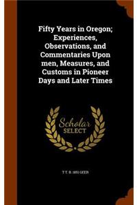 Fifty Years in Oregon; Experiences, Observations, and Commentaries Upon men, Measures, and Customs in Pioneer Days and Later Times
