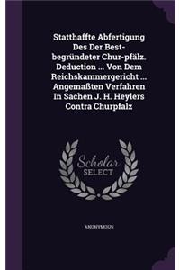 Statthaffte Abfertigung Des Der Best-Begrundeter Chur-Pfalz. Deduction ... Von Dem Reichskammergericht ... Angemassten Verfahren in Sachen J. H. Heylers Contra Churpfalz