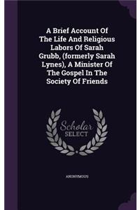 A Brief Account Of The Life And Religious Labors Of Sarah Grubb, (formerly Sarah Lynes), A Minister Of The Gospel In The Society Of Friends