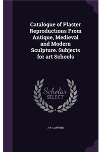 Catalogue of Plaster Reproductions From Antique, Medieval and Modern Sculpture. Subjects for art Schools