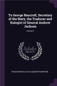 To George Bancroft, Secretary of the Navy, the Traducer and Eulogist of General Andrew Jackson; Volume 2
