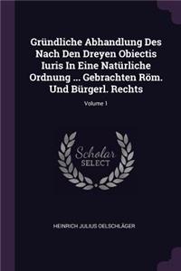 Gründliche Abhandlung Des Nach Den Dreyen Obiectis Iuris in Eine Natürliche Ordnung ... Gebrachten Röm. Und Bürgerl. Rechts; Volume 1