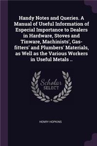 Handy Notes and Queries. A Manual of Useful Information of Especial Importance to Dealers in Hardware, Stoves and Tinware, Machinists', Gas-fitters' and Plumbers' Materials, as Well as the Various Workers in Useful Metals ..