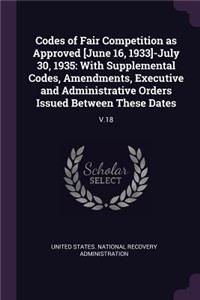 Codes of Fair Competition as Approved [June 16, 1933]-July 30, 1935: With Supplemental Codes, Amendments, Executive and Administrative Orders Issued Between These Dates: V.18