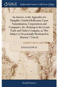 An Answer, to the Appendix of a Pamphlet, Entitled Reflexions Upon Naturalization, Corporations and Companies, &c. Relating to the Levant Trade and Turkey Company, as This Subject Is Occasionally Mentioned in Hanway's Travels