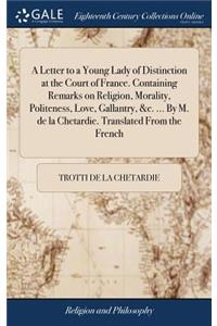 A Letter to a Young Lady of Distinction at the Court of France. Containing Remarks on Religion, Morality, Politeness, Love, Gallantry, &c. ... by M. de la Chetardie. Translated from the French