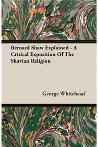 Bernard Shaw Explained - A Critical Exposition Of The Shavian Religion