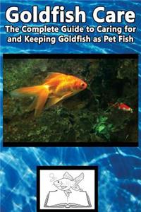 Goldfish Care: The Complete Guide to Caring for and Keeping Goldfish as Pet Fish