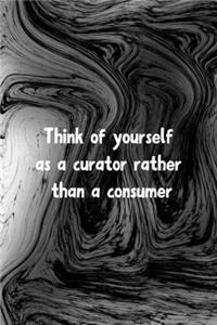 Think of Yourself As A Curator Rather Than A Consumer