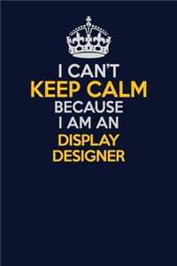 I Can't Keep Calm Because I Am An Display Designer