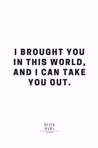 I Brought You In This World, And I Can Take You Out