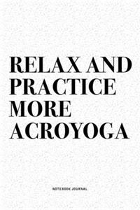 Relax And Practice More Acroyoga: A 6x9 Inch Notebook Journal Diary With A Bold Text Font Slogan On A Matte Cover and 120 Blank Lined Pages Makes A Great Alternative To A Card