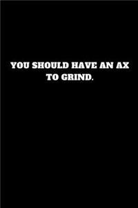 You Should Have an Ax to Grind.