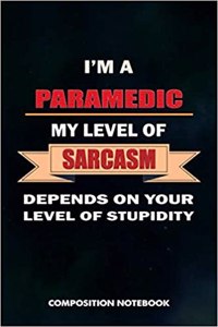 I Am a Paramedic My Level of Sarcasm Depends on Your Level of Stupidity: Composition Notebook, Birthday Journal for Healthcare EMT Medics to Write on