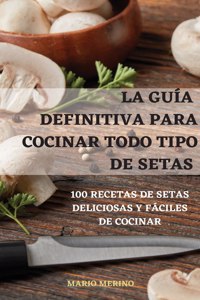 La Guía Definitiva Para Cocinar Todo Tipo de Setas