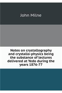 Notes on crystallography and crystallo-physics being the substance of lectures delivered at Yedo during the years 1876-77