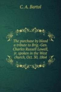 purchase by blood a tribute to Brig. -Gen. Charles Russell Lowell, jr. spoken in the West church, Oct. 30, 1864