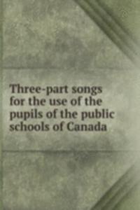 Three-part songs for the use of the pupils of the public schools of Canada