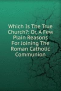 Which Is The True Church?: Or, A Few Plain Reasons For Joining The Roman Catholic Communion