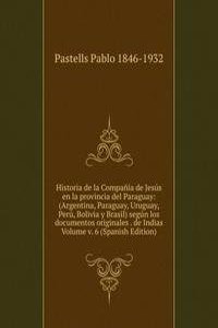 Historia de la Compania de Jesus en la provincia del Paraguay: (Argentina, Paraguay, Uruguay, Peru, Bolivia y Brasil) segun los documentos originales . de Indias Volume v. 6 (Spanish Edition)