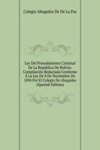 Ley Del Procedimiento Criminal De La Republica De Bolivia: Compilacion Redactada Conforme A La Ley De 8 De Noviembre De 1894 Por El Colegio De Abogados (Spanish Edition)